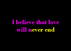 I believe that love

will never end