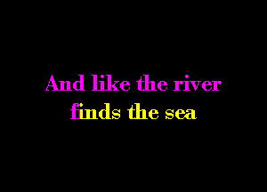 And like the river

finds the sea
