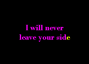 I will never

leave your side