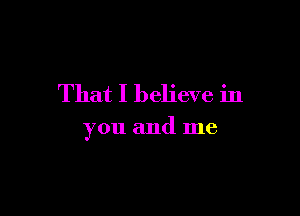 That I believe in

you and me