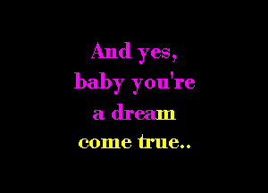 And yes,
baby you're

a dream
come 11116..