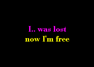 1.. was lost

now I'm free