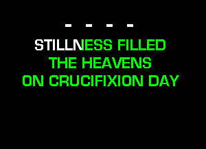 STILLNESS FILLED
THE HEAVENS
0N CRUCIFIXION DAY