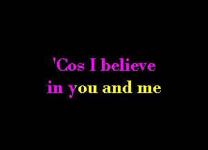 'Cos I believe

in you and me