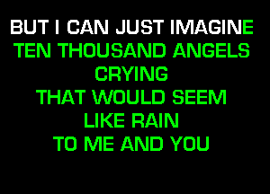 BUT I CAN JUST IMAGINE
TEN THOUSAND ANGELS
CRYING
THAT WOULD SEEM
LIKE RAIN
TO ME AND YOU