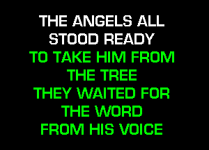 THE ANGELS ALL
STDUD READY
TO TAKE HIM FROM
THE TREE
THEY WAITED FOR
THE WORD
FROM HIS VOICE