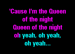 'Cause I'm the Queen
of the night

Queen of the night
oh yeah. oh yeah.
oh yeah...