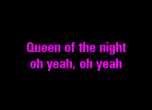 Queen of the night

oh yeah, oh yeah