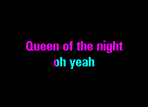 Queen of the night

oh yeah
