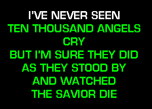 I'VE NEVER SEEN
TEN THOUSAND ANGELS
CRY
BUT I'M SURE THEY DID
AS THEY STOOD BY
AND WATCHED
THE SAWOR DIE