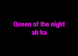 Queen of the night

ah ha