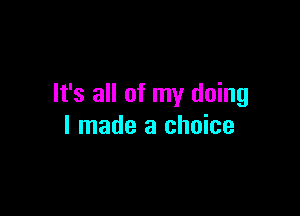 It's all of my doing

I made a choice