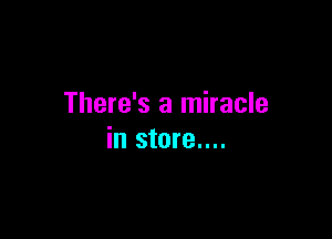 There's a miracle

in store....