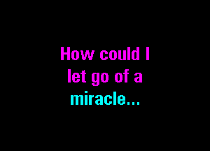 How could I

let go of a
miracle...