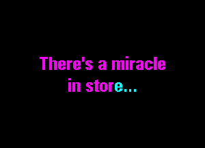 There's a miracle

in store...
