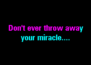 Don't ever throw away

your miracle....