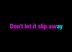 Don't let it slip away