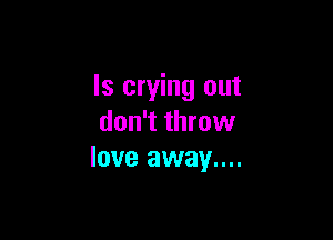 Is crying out

don't throw
love away....