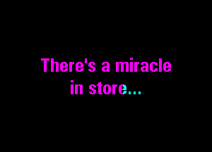 There's a miracle

in store...