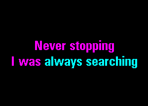 Never stopping

l was always searching