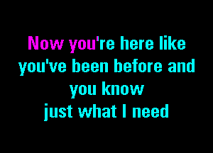 Now you're here like
you've been before and

you know
iust what I need