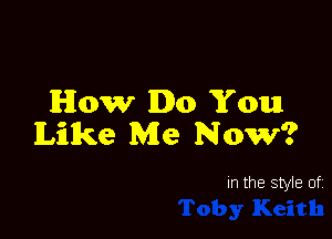 How Do You

Like Me Now?

In the style of