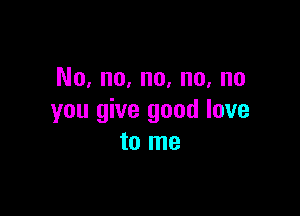 No, no, no, no, no

you give good love
to me