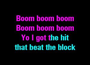 Boom boom boom
Boom boom boom

Yo I got the hit
that heat the block