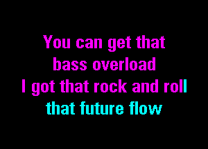 You can get that
bass overload

I got that rock and roll
that future flow