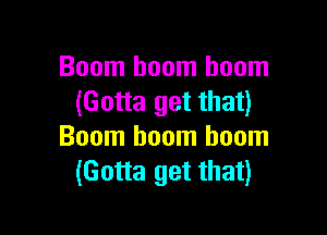 Boom boom boom
(Gotta get that)

Boom boom boom
(Gotta get that)