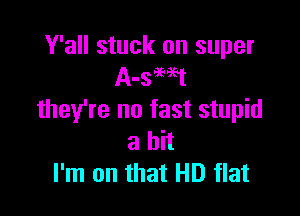 Y'all stuck on super
A-sW-t

they're no fast stupid
8 bit
I'm on that HD flat