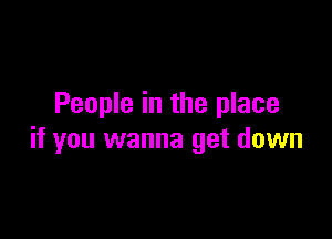 People in the place

if you wanna get down