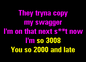 They tryna copy
my swagger

I'm on that next swt now
I'm so 3003
You so 2000 and late