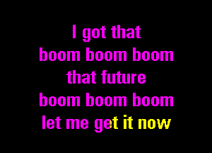 I got that
boom boom boom

that future
boom boom boom
let me get it now