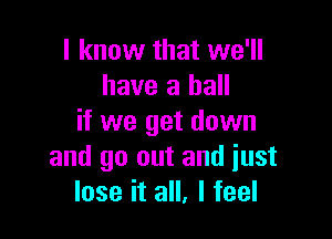 I know that we'll
have a ball

if we get down
and go out and iust
lose it all, I feel