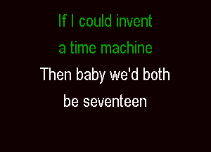 Then baby we'd both

be seventeen