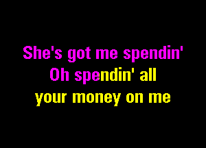 She's got me spendin'

0h spendin' all
your money on me
