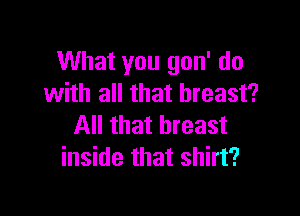What you gon' do
with all that breast?

All that breast
inside that shirt?