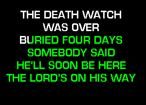 THE DEATH WATCH
WAS OVER
BURIED FOUR DAYS
SOMEBODY SAID
HE'LL SOON BE HERE
THE LORD'S ON HIS WAY
