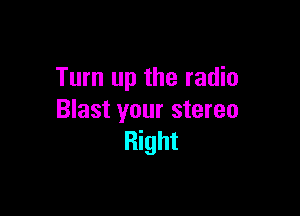 Turn up the radio

Blast your stereo
Right