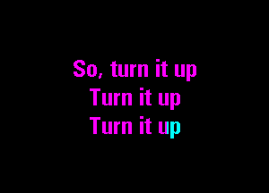 So, turn it up

Turn it up
Turn it up