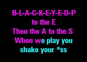 B-L-A-C-K-E-Y-E-D-P
to the E

Then the A to the S
When we play you
shake your a'Sss
