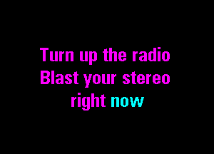Turn up the radio

Blast your stereo
right now