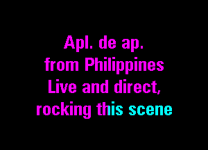 Apl. de ap.
from Philippines

Live and direct.
rocking this scene