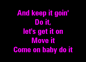 And keep it goin'
Do it.

let's get it on
Move it
Come on baby do it