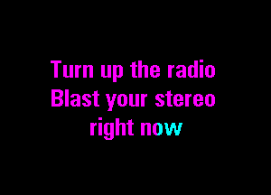 Turn up the radio

Blast your stereo
right now