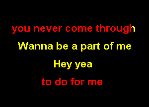 you never come through

Wanna be a part of me

Hey yea

to do for me