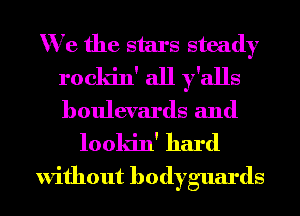 We the stars steady
rocldn' all y'alls
boulevards and

looldn' hard

without bodyguards