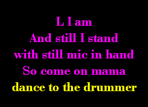 L I am
And still I stand
with still mic in hand
So come on mama

dance to the drummer