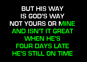 BUT HIS WAY
IS GOD'S WAY
NOT YOURS 0R MINE
AND ISN'T IT GREAT
WHEN HE'S
FOUR DAYS LATE
HES STILL ON TIME